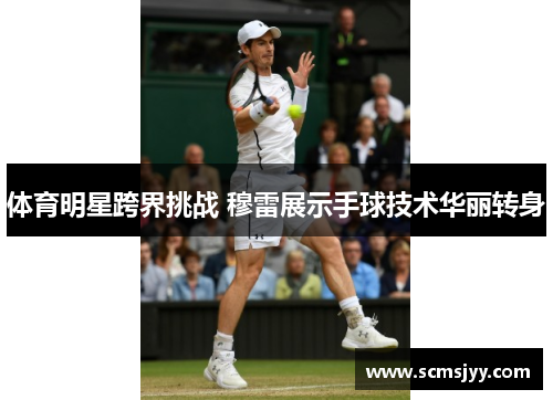 体育明星跨界挑战 穆雷展示手球技术华丽转身