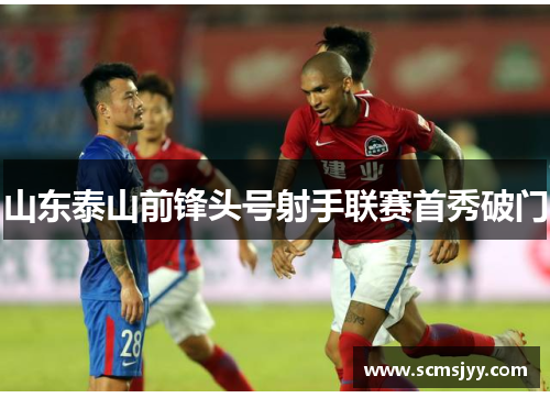 山东泰山前锋头号射手联赛首秀破门